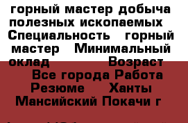 горный мастер добыча полезных ископаемых › Специальность ­ горный мастер › Минимальный оклад ­ 70 000 › Возраст ­ 33 - Все города Работа » Резюме   . Ханты-Мансийский,Покачи г.